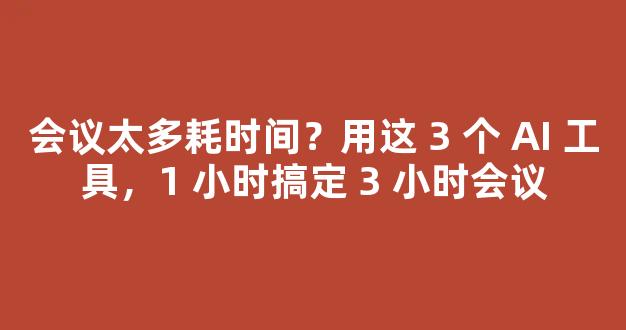 会议太多耗时间？用这 3 个 AI 工具，1 小时搞定 3 小时会议-第1张图片-首页
